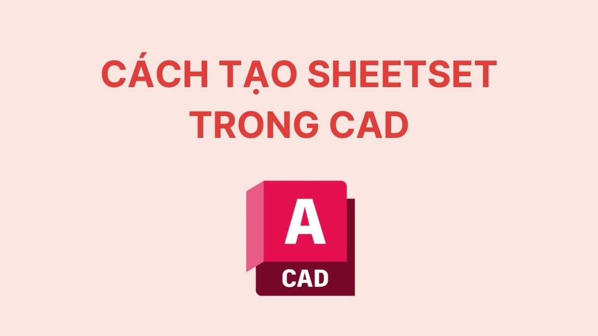 Cách tạo Sheetset trong CAD nhanh chóng và chuyên nghiệp